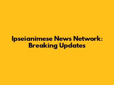 Ipseianimese News Network: Breaking Updates