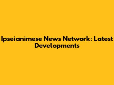 Ipseianimese News Network: Latest Developments