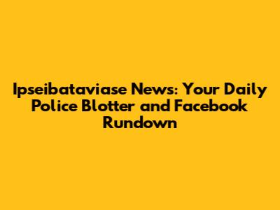 Ipseibataviase News: Your Daily Police Blotter and Facebook Rundown