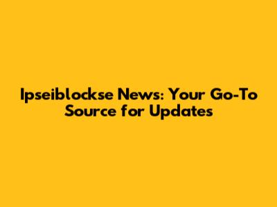 Ipseiblockse News: Your Go-To Source for Updates