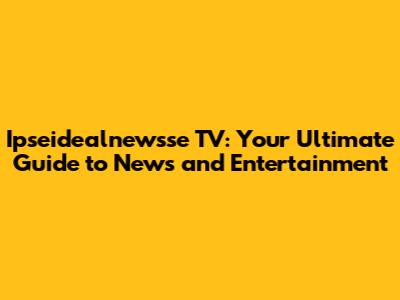 Ipseidealnewsse TV: Your Ultimate Guide to News and Entertainment