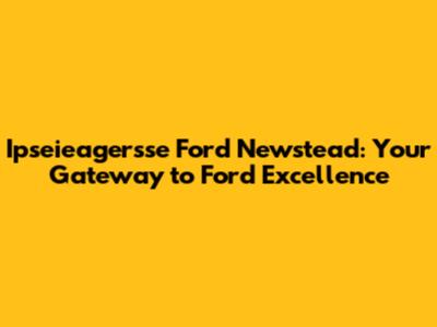 Ipseieagersse Ford Newstead: Your Gateway to Ford Excellence
