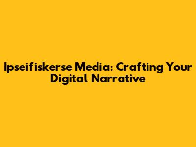 Ipseifiskerse Media: Crafting Your Digital Narrative