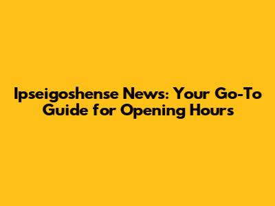 Ipseigoshense News: Your Go-To Guide for Opening Hours