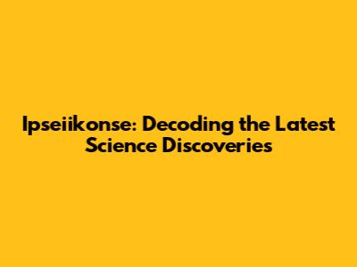Ipseiikonse: Decoding the Latest Science Discoveries