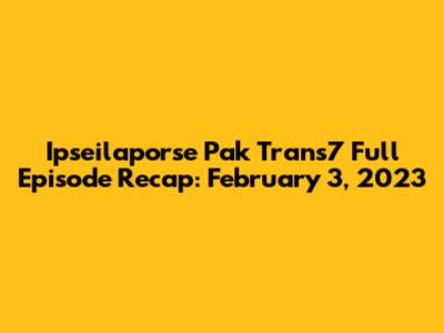 Ipseilaporse Pak Trans7 Full Episode Recap: February 3, 2023
