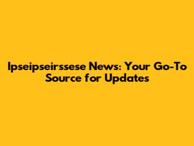 Ipseipseirssese News: Your Go-To Source for Updates