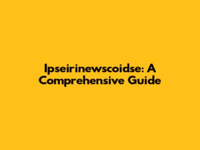 Ipseirinewscoidse: A Comprehensive Guide