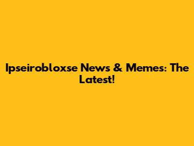 Ipseirobloxse News & Memes: The Latest!