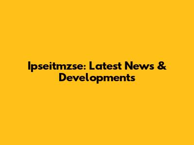 Ipseitmzse: Latest News & Developments