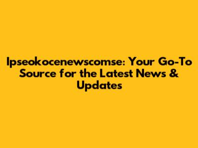 Ipseokocenewscomse: Your Go-To Source for the Latest News & Updates