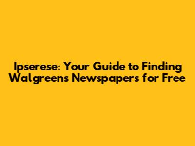 Ipserese: Your Guide to Finding Walgreens Newspapers for Free
