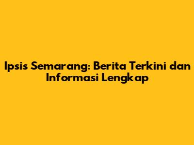 Ipsis Semarang: Berita Terkini dan Informasi Lengkap