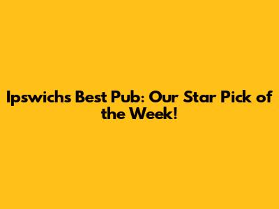 Ipswich's Best Pub: Our Star Pick of the Week!