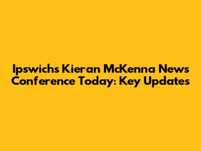 Ipswich's Kieran McKenna News Conference Today: Key Updates