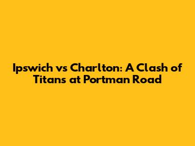Ipswich vs Charlton: A Clash of Titans at Portman Road