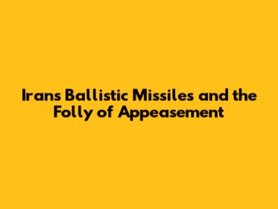 Iran's Ballistic Missiles and the Folly of Appeasement