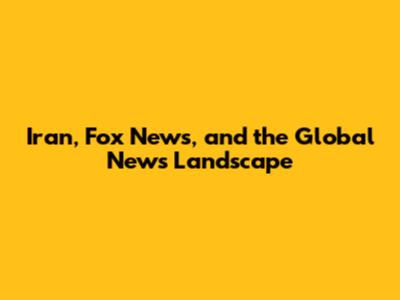 Iran, Fox News, and the Global News Landscape