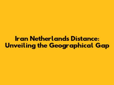Iran Netherlands Distance: Unveiling the Geographical Gap