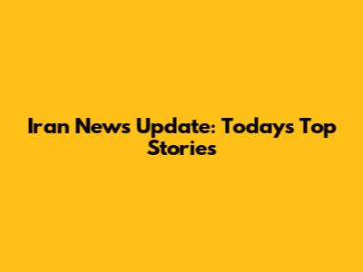Iran News Update: Today's Top Stories
