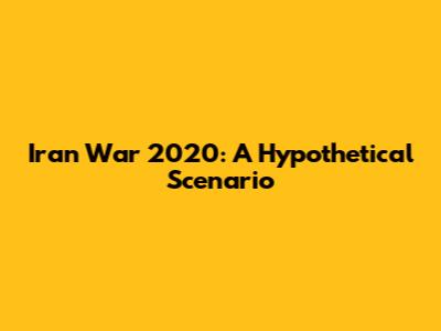 Iran War 2020: A Hypothetical Scenario