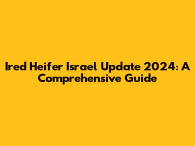 Ired Heifer Israel Update 2024: A Comprehensive Guide