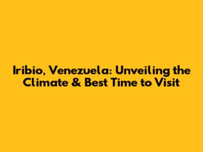 Iribio, Venezuela: Unveiling the Climate & Best Time to Visit