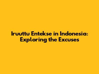 Iruuttu Entekse in Indonesia: Exploring the Excuses