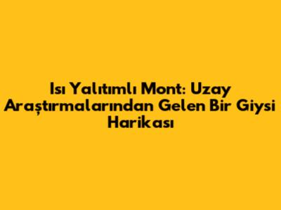 Isı Yalıtımlı Mont: Uzay Araştırmalarından Gelen Bir Giysi Harikası