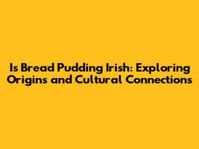 Is Bread Pudding Irish: Exploring Origins and Cultural Connections