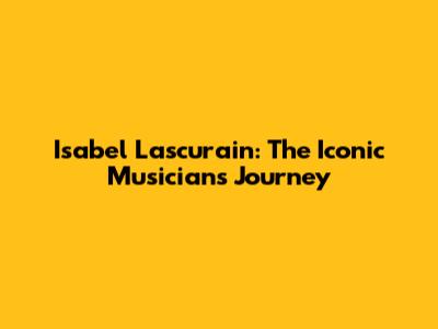 Isabel Lascurain: The Iconic Musician's Journey