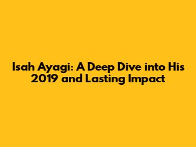 Isah Ayagi: A Deep Dive into His 2019 and Lasting Impact