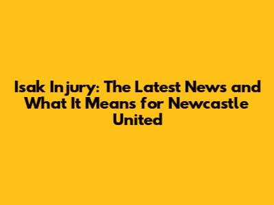 Isak Injury: The Latest News and What It Means for Newcastle United