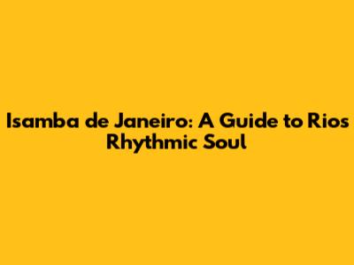 Isamba de Janeiro: A Guide to Rio's Rhythmic Soul