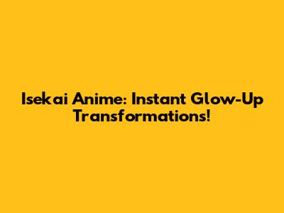 Isekai Anime: Instant Glow-Up Transformations!