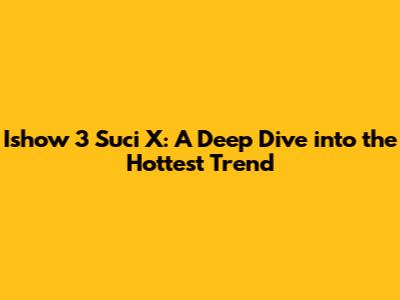 Ishow 3 Suci X: A Deep Dive into the Hottest Trend