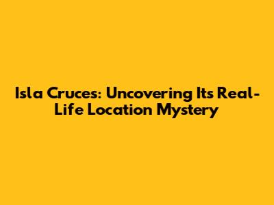 Isla Cruces: Uncovering Its Real-Life Location Mystery