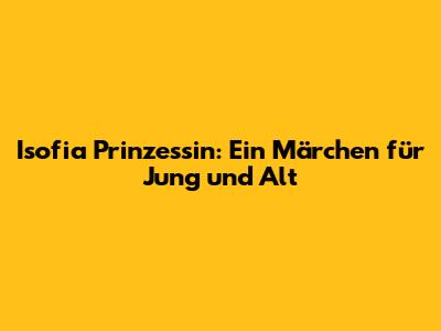 Isofia Prinzessin: Ein Märchen für Jung und Alt