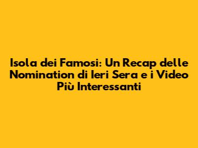 Isola dei Famosi: Un Recap delle Nomination di Ieri Sera e i Video Più Interessanti