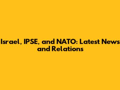 Israel, IPSE, and NATO: Latest News and Relations