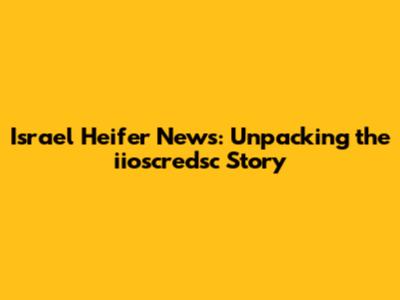 Israel Heifer News: Unpacking the iioscredsc Story