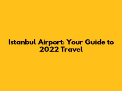 Istanbul Airport: Your Guide to 2022 Travel