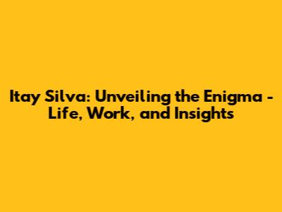 Itay Silva: Unveiling the Enigma - Life, Work, and Insights