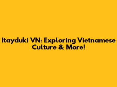 Itayduki VN: Exploring Vietnamese Culture & More!