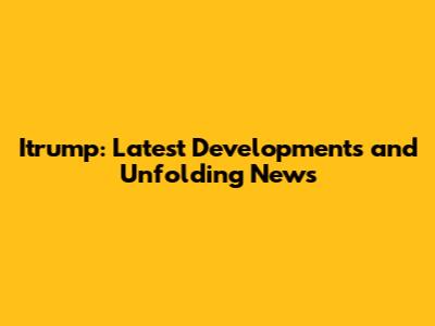 Itrump: Latest Developments and Unfolding News