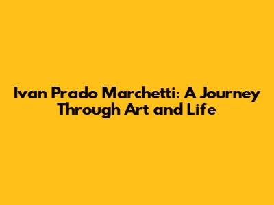 Ivan Prado Marchetti: A Journey Through Art and Life