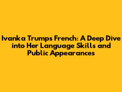 Ivanka Trump's French: A Deep Dive into Her Language Skills and Public Appearances