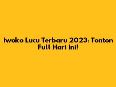 Iwoko Lucu Terbaru 2023: Tonton Full Hari Ini!