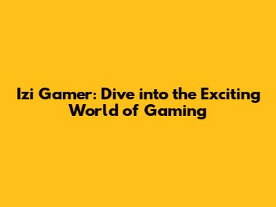 Izi Gamer: Dive into the Exciting World of Gaming