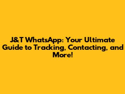 J&T WhatsApp: Your Ultimate Guide to Tracking, Contacting, and More!